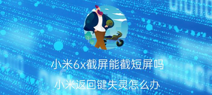 小米6x截屏能截短屏吗 小米返回键失灵怎么办？